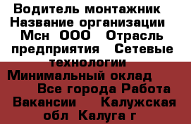 Водитель-монтажник › Название организации ­ Мсн, ООО › Отрасль предприятия ­ Сетевые технологии › Минимальный оклад ­ 55 000 - Все города Работа » Вакансии   . Калужская обл.,Калуга г.